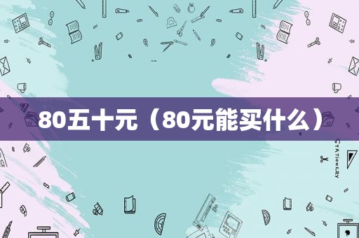 80五十元（80元能买什么）