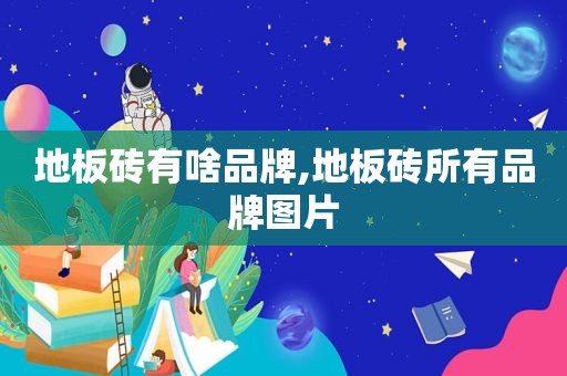 地板砖有啥品牌,地板砖所有品牌图片