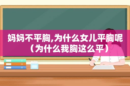 妈妈不平胸,为什么女儿平胸呢（为什么我胸这么平）