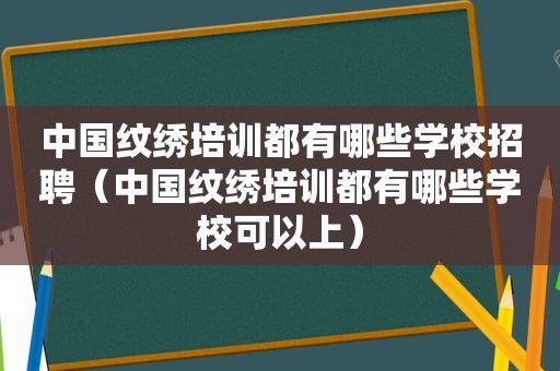 中国纹绣培训都有哪些学校招聘（中国纹绣培训都有哪些学校可以上）