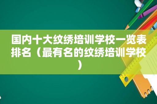 国内十大纹绣培训学校一览表排名（最有名的纹绣培训学校）