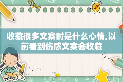 收藏很多文案时是什么心情,以前看到伤感文案会收藏