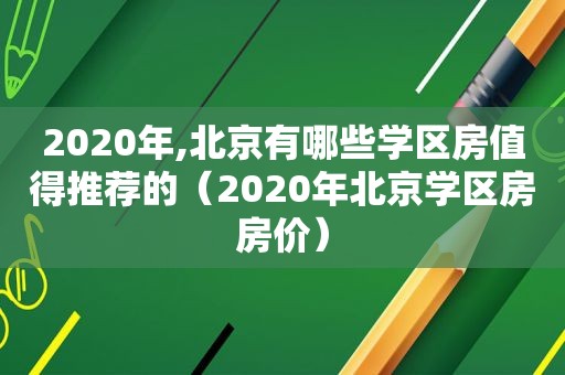 2020年,北京有哪些学区房值得推荐的（2020年北京学区房房价）