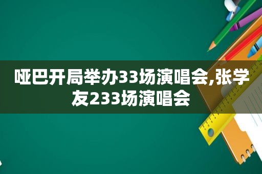 哑巴开局举办33场演唱会,张学友233场演唱会