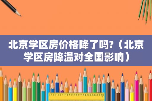 北京学区房价格降了吗?（北京学区房降温对全国影响）