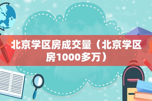 北京学区房成交量（北京学区房1000多万）