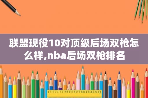 联盟现役10对顶级后场双枪怎么样,nba后场双枪排名