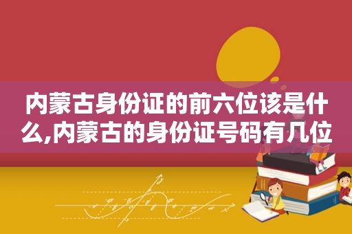 内蒙古身份证的前六位该是什么,内蒙古的身份证号码有几位