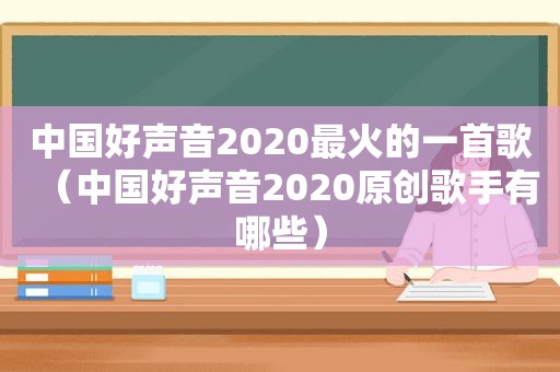 中国好声音2020最火的一首歌（中国好声音2020原创歌手有哪些）