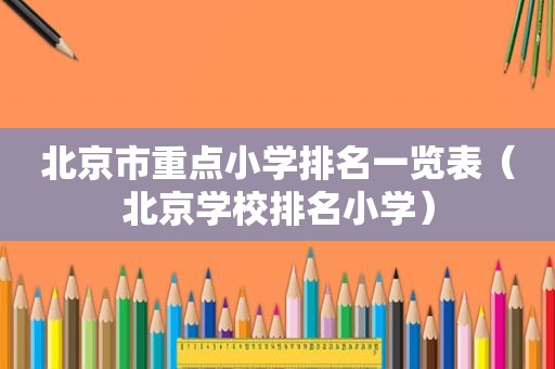 北京市重点小学排名一览表（北京学校排名小学）