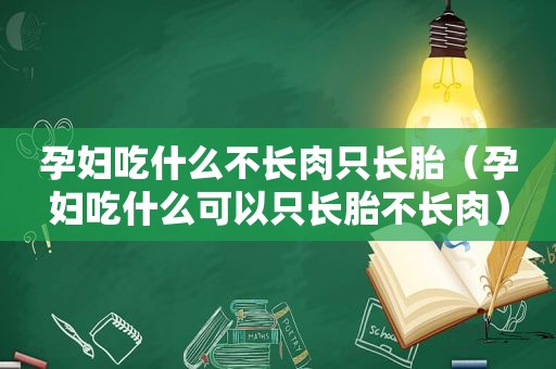 孕妇吃什么不长肉只长胎（孕妇吃什么可以只长胎不长肉）