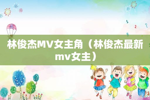 林俊杰MV女主角（林俊杰最新mv女主）