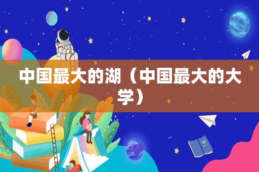 中国最大的湖（中国最大的大学）