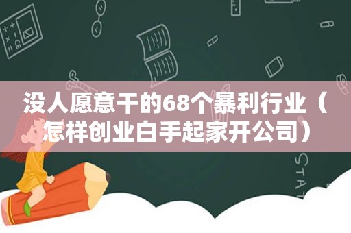 没人愿意干的68个暴利行业（怎样创业白手起家开公司）