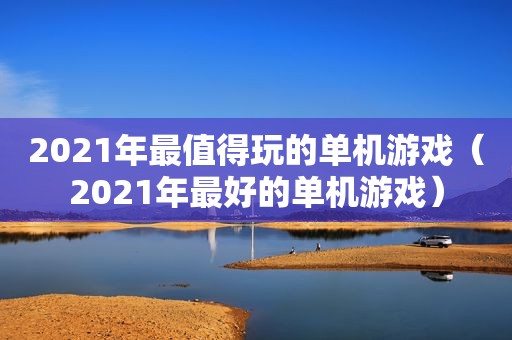 2021年最值得玩的单机游戏（2021年最好的单机游戏）