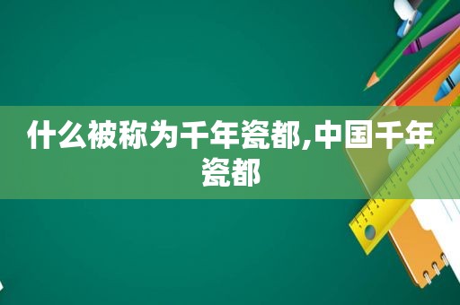 什么被称为千年瓷都,中国千年瓷都