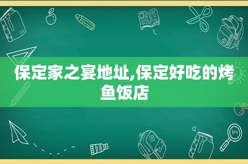 保定家之宴地址,保定好吃的烤鱼饭店