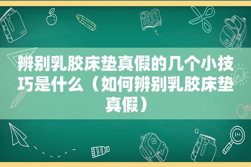 辨别乳胶床垫真假的几个小技巧是什么（如何辨别乳胶床垫真假）