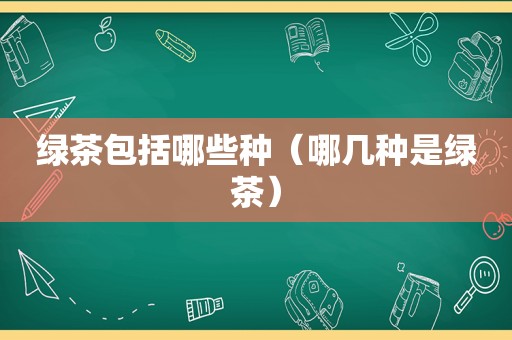 绿茶包括哪些种（哪几种是绿茶）