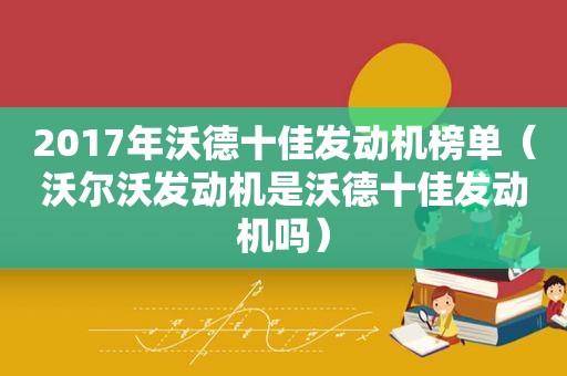 2017年沃德十佳发动机榜单（沃尔沃发动机是沃德十佳发动机吗）