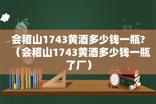 会稽山1743黄酒多少钱一瓶?（会稽山1743黄酒多少钱一瓶了厂）