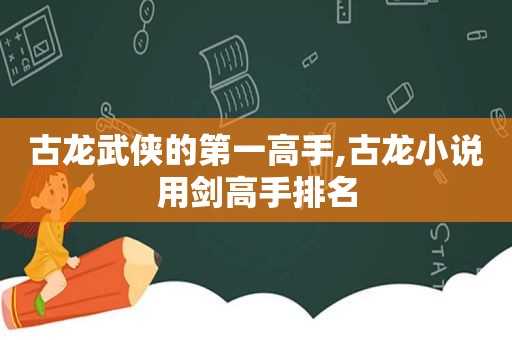 古龙武侠的第一高手,古龙小说用剑高手排名