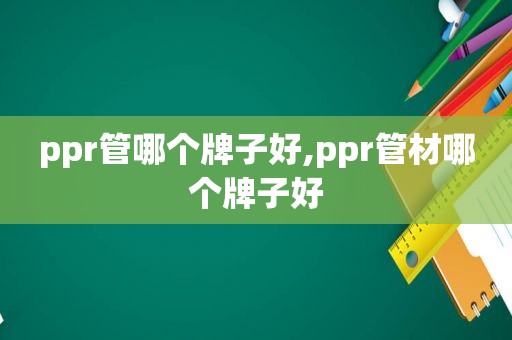 ppr管哪个牌子好,ppr管材哪个牌子好