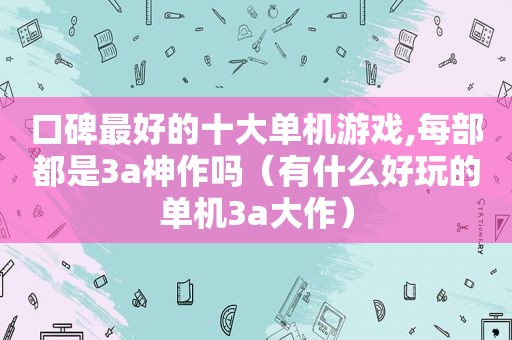 口碑最好的十大单机游戏,每部都是3a神作吗（有什么好玩的单机3a大作）