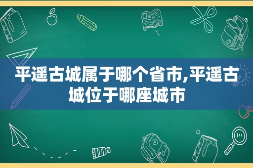 平遥古城属于哪个省市,平遥古城位于哪座城市