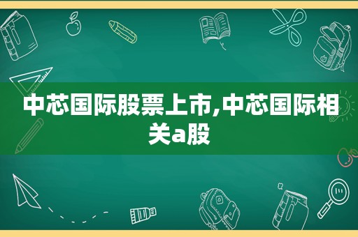 中芯国际股票上市,中芯国际相关a股