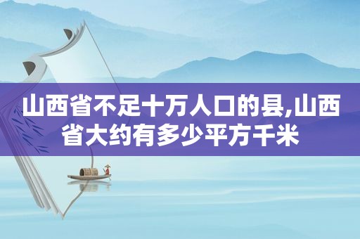 山西省不足十万人口的县,山西省大约有多少平方千米