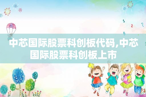 中芯国际股票科创板代码,中芯国际股票科创板上市