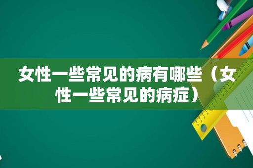 女性一些常见的病有哪些（女性一些常见的病症）