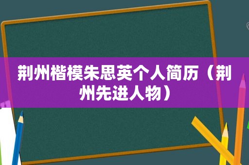 荆州楷模朱思英个人简历（荆州先进人物）