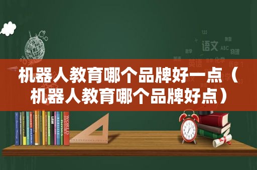 机器人教育哪个品牌好一点（机器人教育哪个品牌好点）