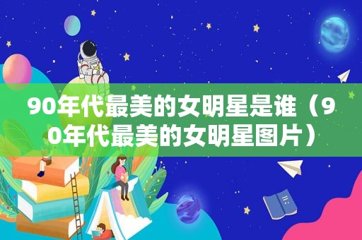 90年代最美的女明星是谁（90年代最美的女明星图片）