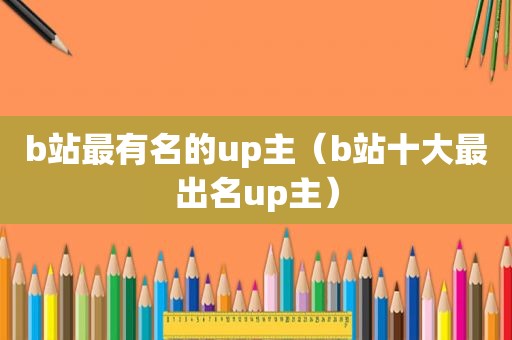 b站最有名的up主（b站十大最出名up主）