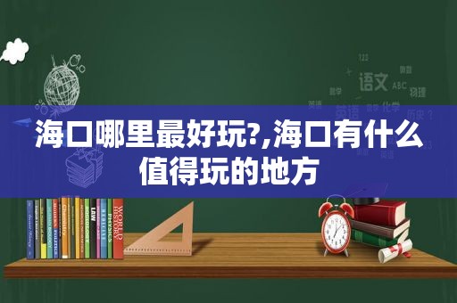 海口哪里最好玩?,海口有什么值得玩的地方