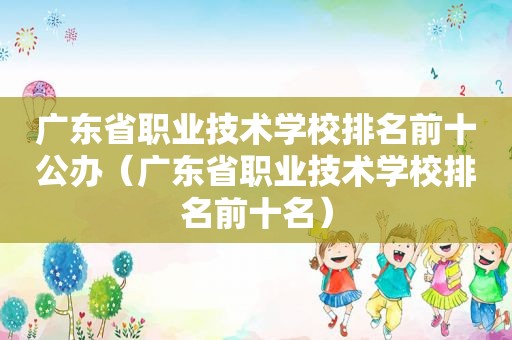 广东省职业技术学校排名前十公办（广东省职业技术学校排名前十名）