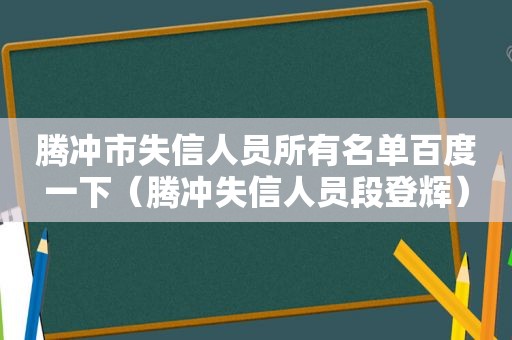 腾冲市失信人员所有名单百度一下（腾冲失信人员段登辉）