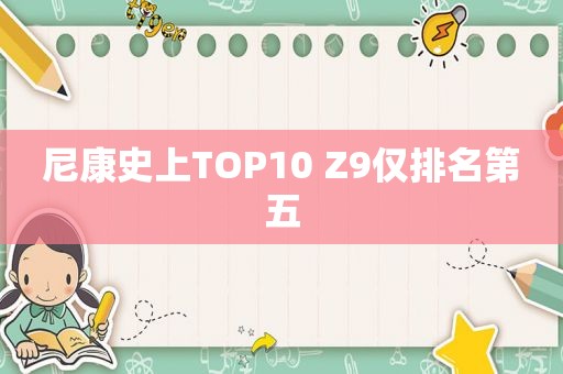 尼康史上TOP10 Z9仅排名第五