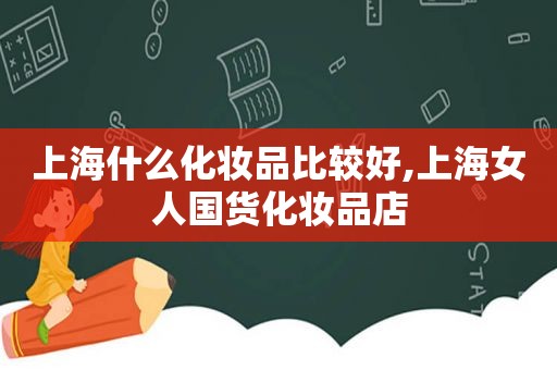 上海什么化妆品比较好,上海女人国货化妆品店