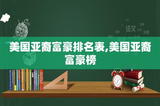 美国亚裔富豪排名表,美国亚裔富豪榜