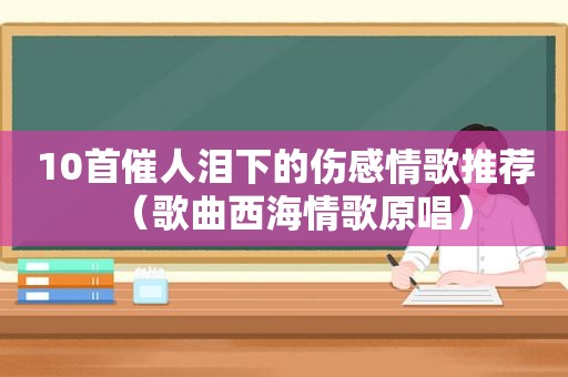 10首催人泪下的伤感情歌推荐（歌曲西海情歌原唱）