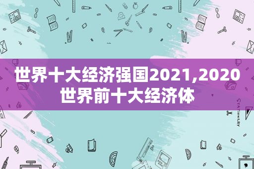 世界十大经济强国2021,2020世界前十大经济体