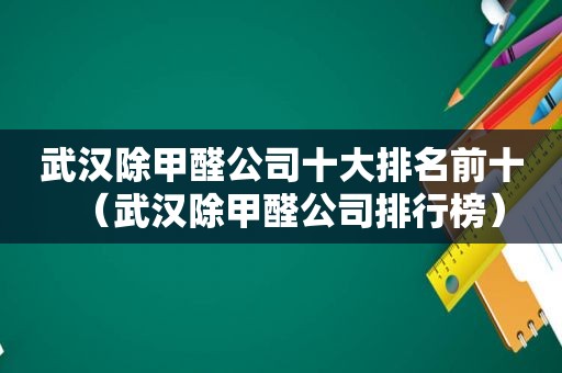 武汉除甲醛公司十大排名前十（武汉除甲醛公司排行榜）