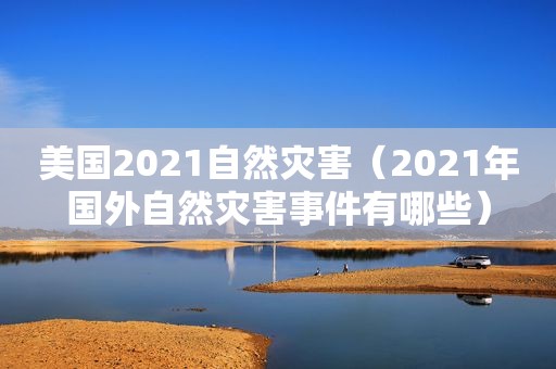 美国2021自然灾害（2021年国外自然灾害事件有哪些）