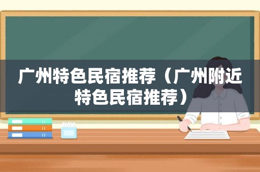 广州特色民宿推荐（广州附近特色民宿推荐）