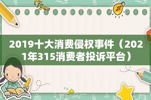 2019十大消费侵权事件（2021年315消费者投诉平台）