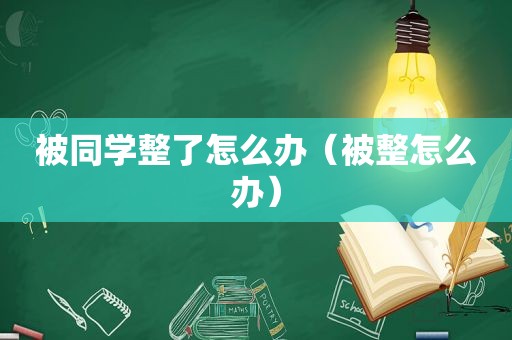 被同学整了怎么办（被整怎么办）